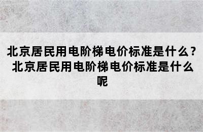 北京居民用电阶梯电价标准是什么？ 北京居民用电阶梯电价标准是什么呢